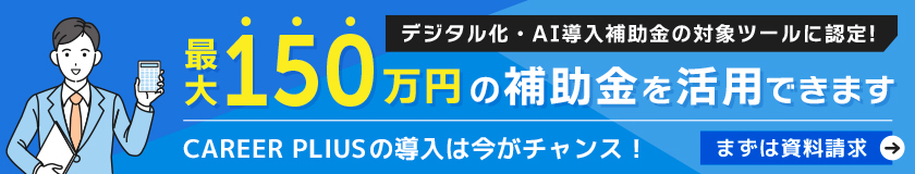 CAREER PLUSは、IT導入補助金の対象です。最大150万円の補助金を活用できます。CAREER PLUSの導入は今がチャンス！まずは資料請求