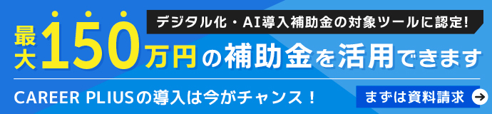 CAREER PLUSは、IT導入補助金の対象です。最大150万円の補助金を活用できます。CAREER PLUSの導入は今がチャンス！まずは資料請求